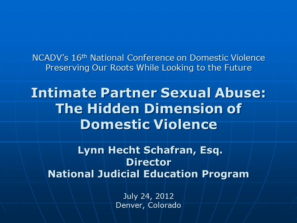 NCADV’s 16th National Conference on Domestic Violence Preserving Our Roots While Looking to the Future Intimate Partner Sexual Abuse: The Hidden Dimension of Domestic Violence Lynn Hecht Schafran, Esq.