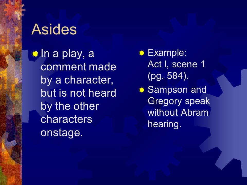 Asides In a play, a comment made by a character, but is not heard by the other characters onstage. Example: Act I, scene 1 (pg. 584).