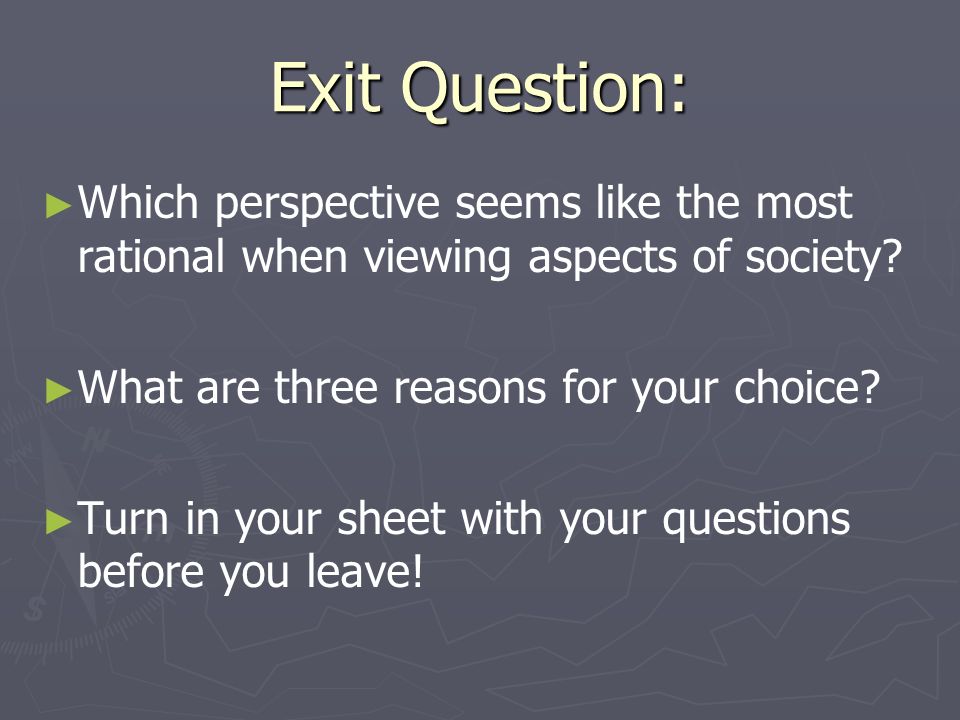 Exit Question: Which perspective seems like the most rational when viewing aspects of society What are three reasons for your choice