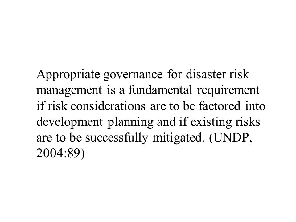 Appropriate governance for disaster risk management is a fundamental requirement if risk considerations are to be factored into development planning and if existing risks are to be successfully mitigated.