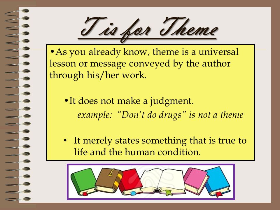 T is for Theme As you already know, theme is a universal lesson or message conveyed by the author through his/her work.