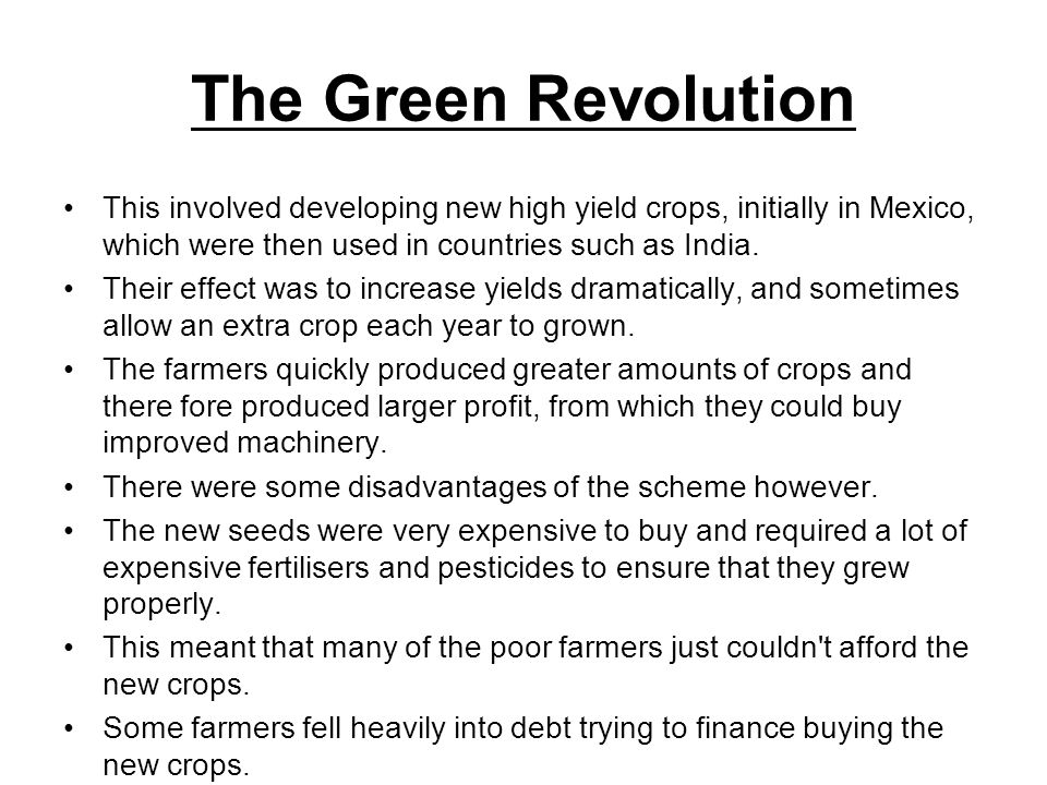 The Green Revolution This involved developing new high yield crops, initially in Mexico, which were then used in countries such as India.