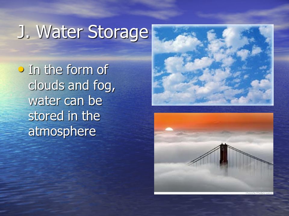 J. Water Storage In the form of clouds and fog, water can be stored in the atmosphere
