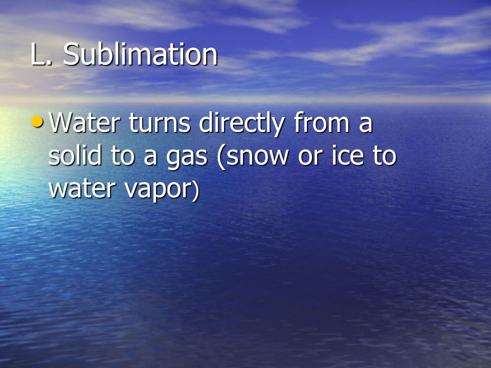 L. Sublimation Water turns directly from a solid to a gas (snow or ice to water vapor)