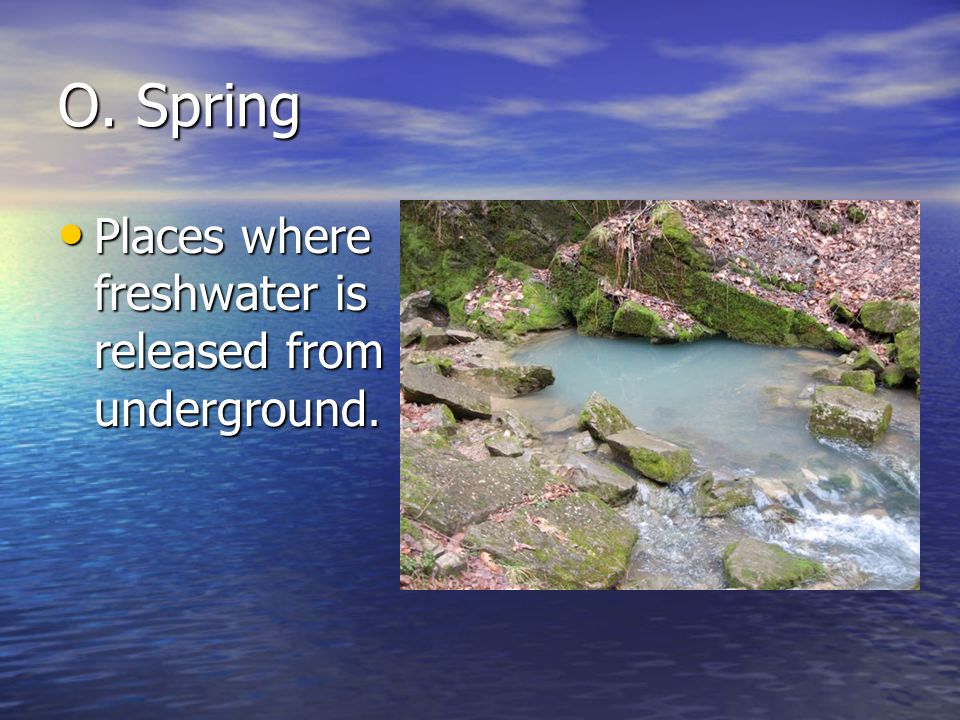 O. Spring Places where freshwater is released from underground.