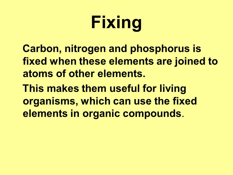 Fixing Carbon, nitrogen and phosphorus is fixed when these elements are joined to atoms of other elements.