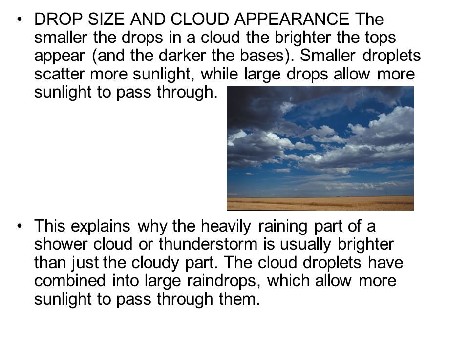 DROP SIZE AND CLOUD APPEARANCE The smaller the drops in a cloud the brighter the tops appear (and the darker the bases). Smaller droplets scatter more sunlight, while large drops allow more sunlight to pass through.