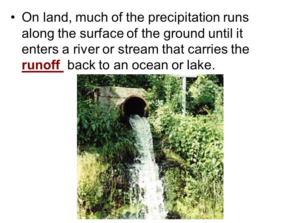 On land, much of the precipitation runs along the surface of the ground until it enters a river or stream that carries the runoff back to an ocean or lake.