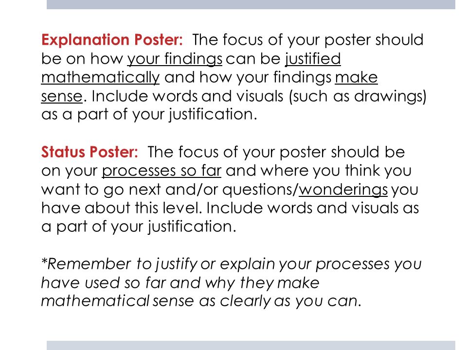 Explanation Poster: The focus of your poster should be on how your findings can be justified mathematically and how your findings make sense. Include words and visuals (such as drawings) as a part of your justification.