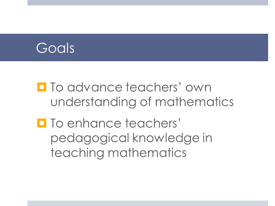 Goals To advance teachers’ own understanding of mathematics
