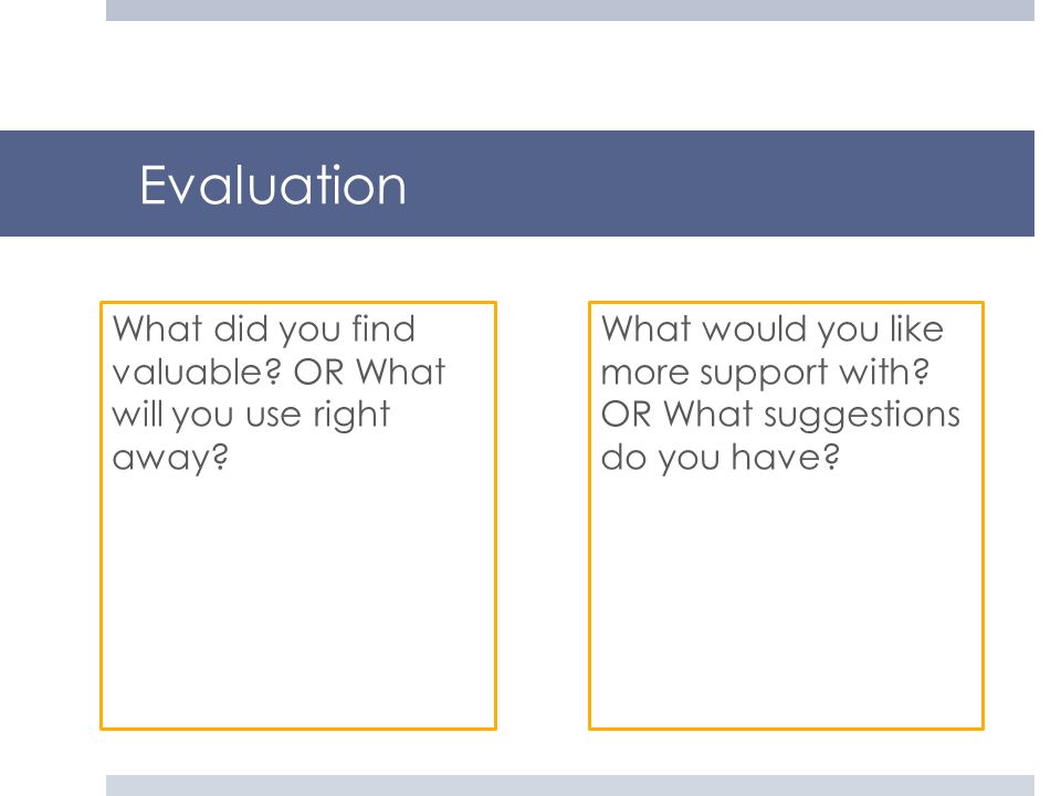 Evaluation What did you find valuable OR What will you use right away