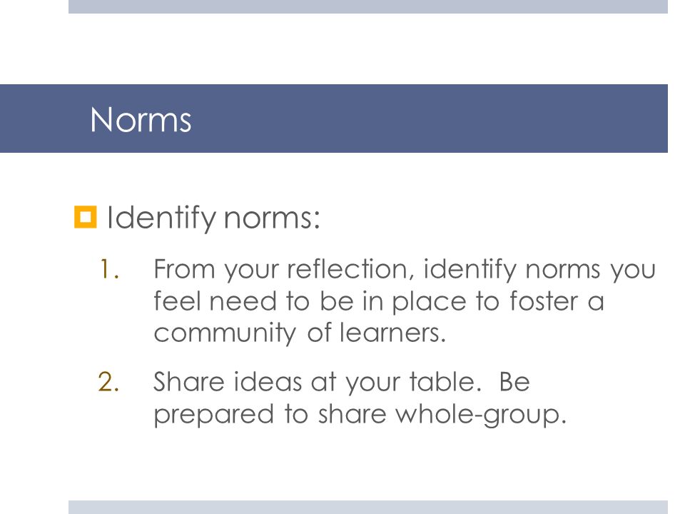 Norms Identify norms: From your reflection, identify norms you feel need to be in place to foster a community of learners.