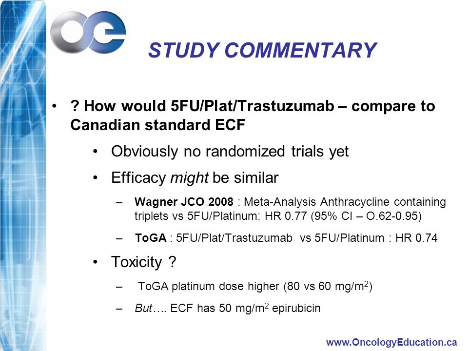 STUDY COMMENTARY How would 5FU/Plat/Trastuzumab – compare to Canadian standard ECF. Obviously no randomized trials yet.