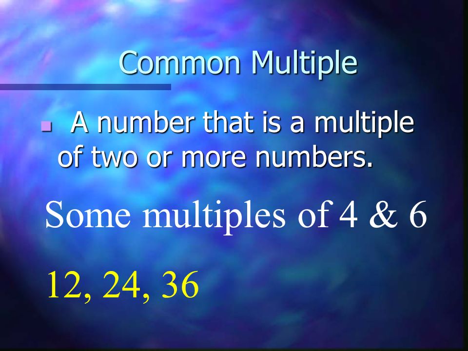 Some multiples of 4 & 6 12, 24, 36 Common Multiple