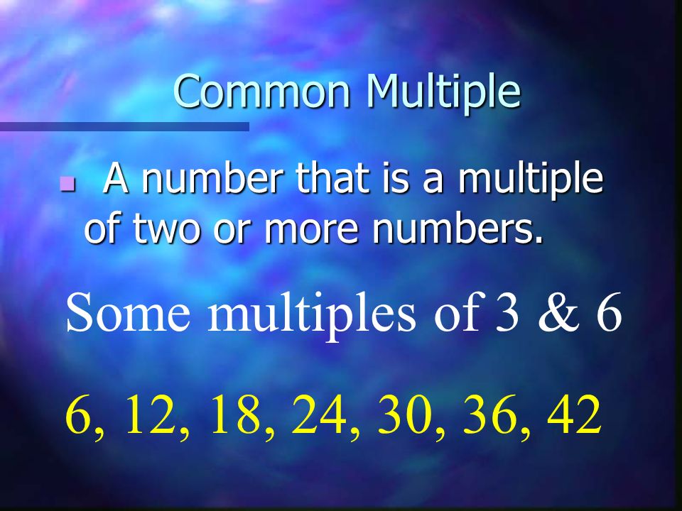 Some multiples of 3 & 6 6, 12, 18, 24, 30, 36, 42 Common Multiple