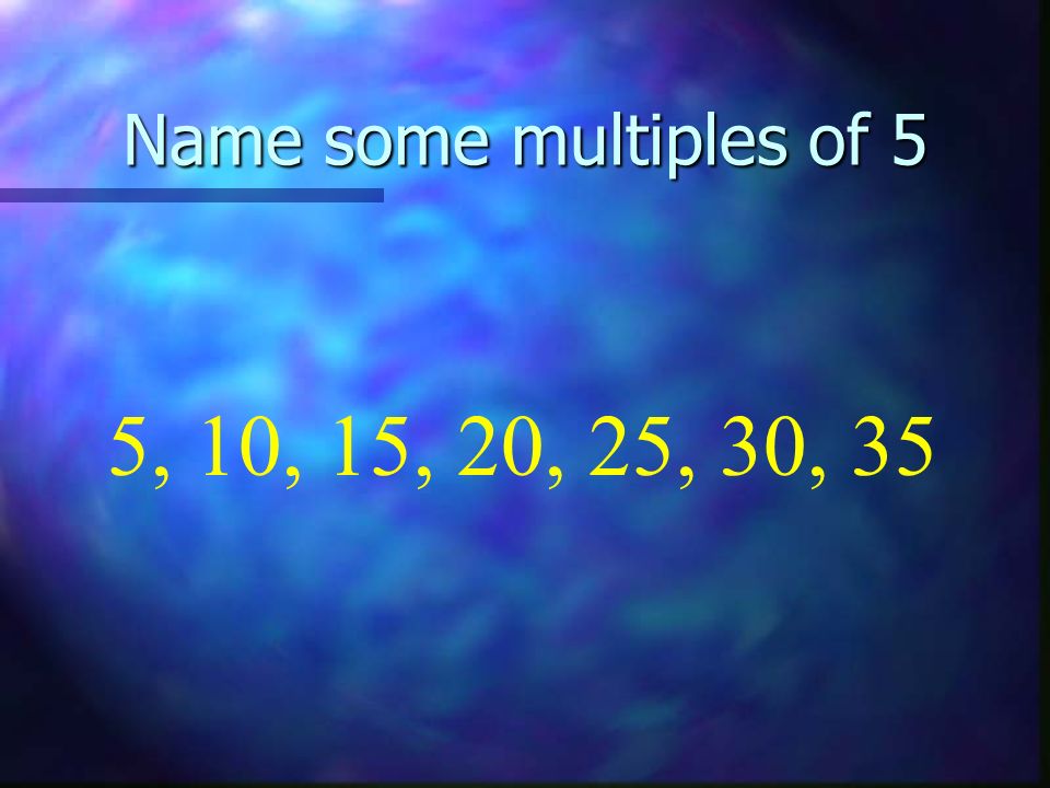 Name some multiples of 5 5, 10, 15, 20, 25, 30, 35