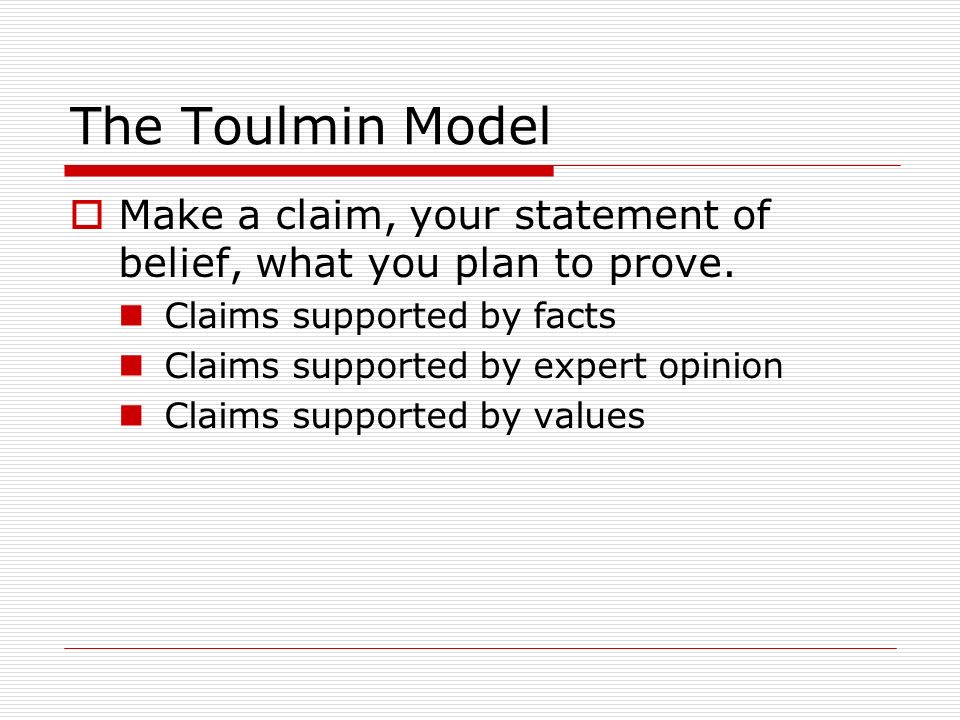 The Toulmin Model Make a claim, your statement of belief, what you plan to prove. Claims supported by facts.