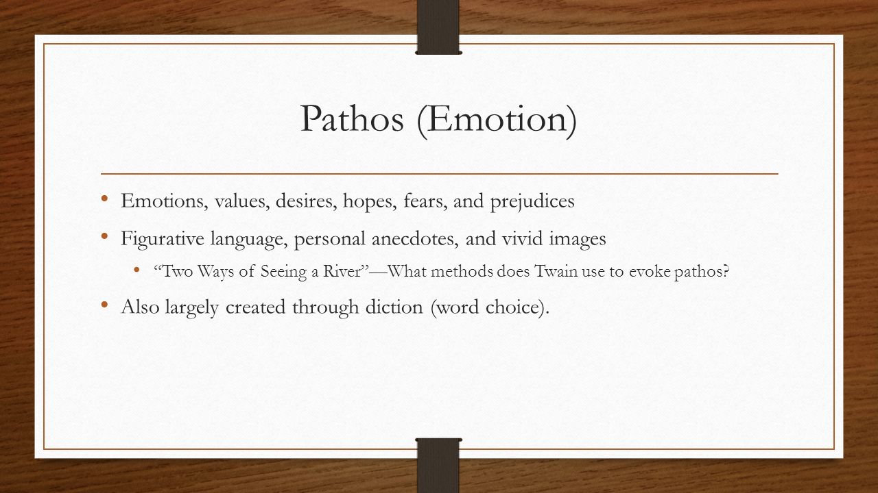 Pathos (Emotion) Emotions, values, desires, hopes, fears, and prejudices. Figurative language, personal anecdotes, and vivid images.