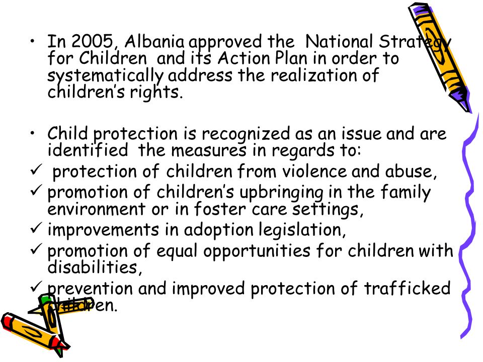 In 2005, Albania approved the National Strategy for Children and its Action Plan in order to systematically address the realization of children’s rights.