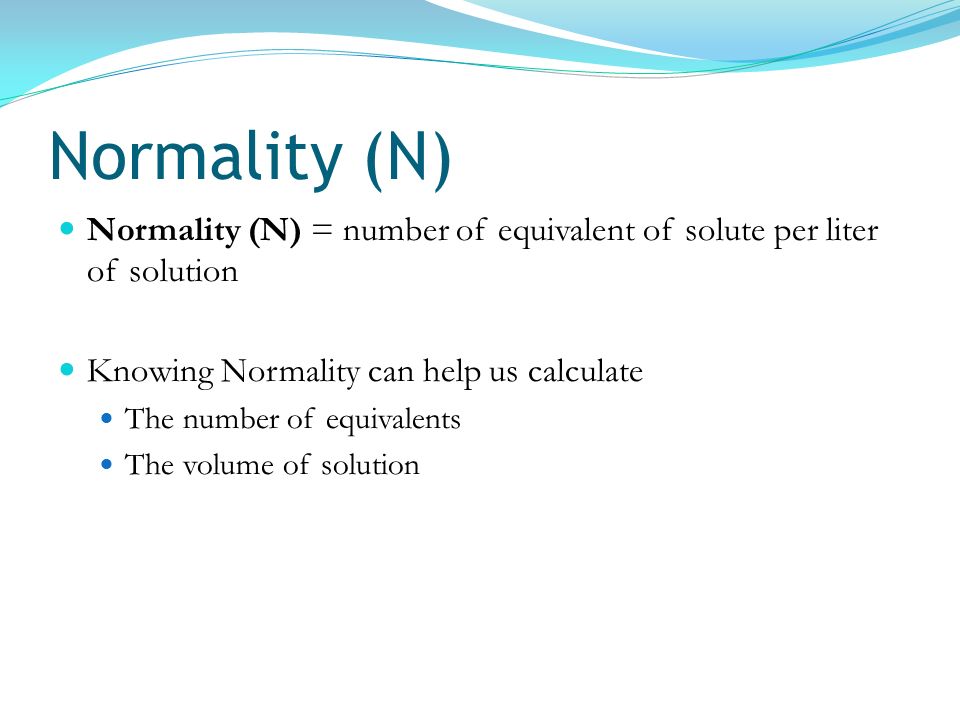Normality (N) Normality (N) = number of equivalent of solute per liter of solution. Knowing Normality can help us calculate.