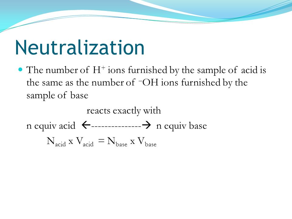 Neutralization The number of H+ ions furnished by the sample of acid is the same as the number of –OH ions furnished by the sample of base.