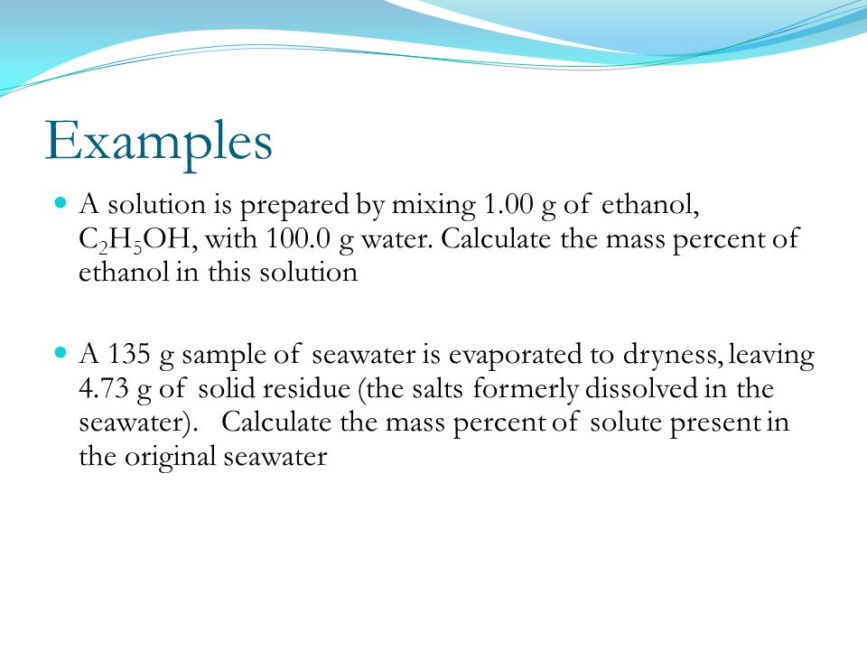 Examples A solution is prepared by mixing 1.00 g of ethanol, C2H5OH, with g water. Calculate the mass percent of ethanol in this solution.