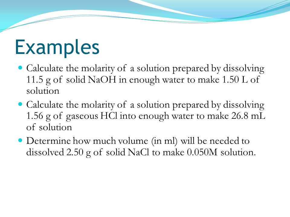 Examples Calculate the molarity of a solution prepared by dissolving 11.5 g of solid NaOH in enough water to make 1.50 L of solution.