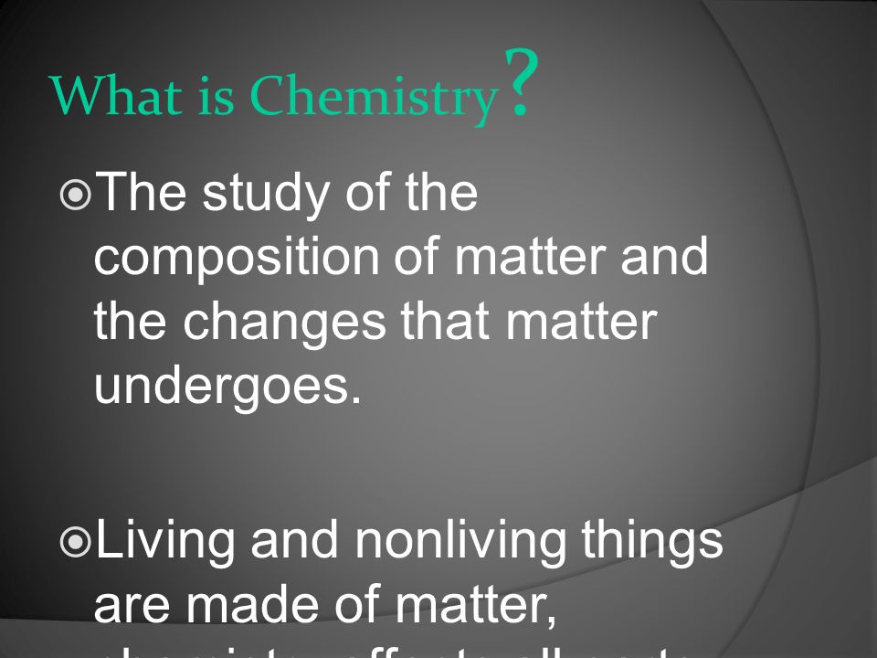What is Chemistry The study of the composition of matter and the changes that matter undergoes.