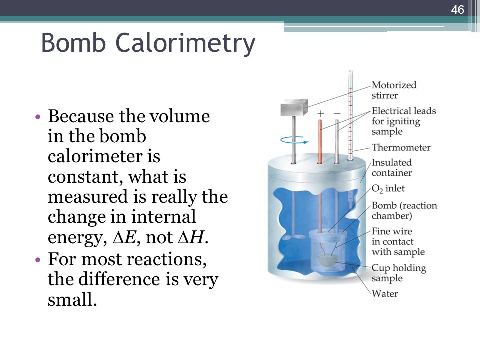 Bomb Calorimetry Because the volume in the bomb calorimeter is constant, what is measured is really the change in internal energy, E, not H.