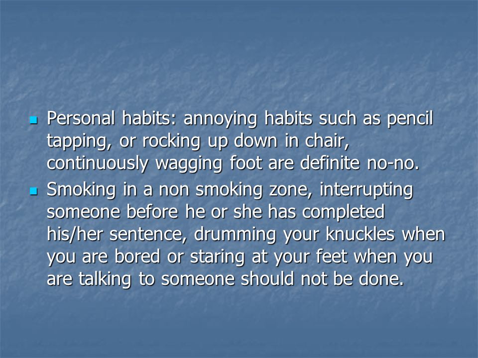 Personal habits: annoying habits such as pencil tapping, or rocking up down in chair, continuously wagging foot are definite no-no.