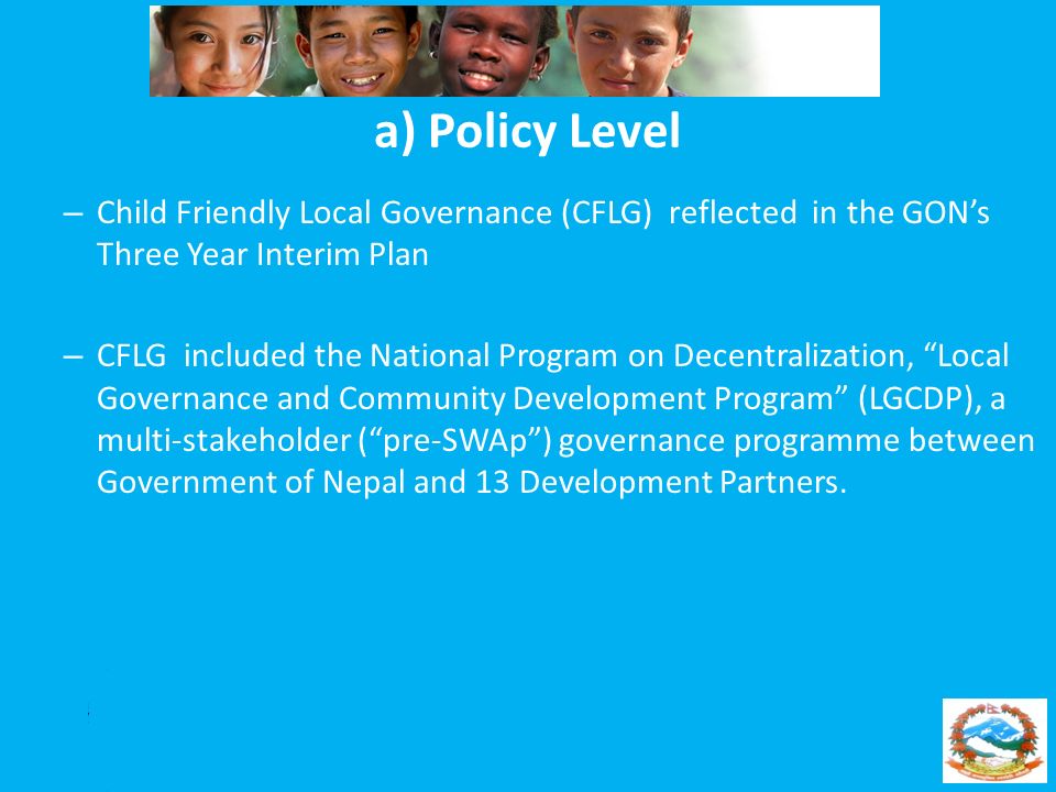 a) Policy Level Child Friendly Local Governance (CFLG) reflected in the GON’s Three Year Interim Plan.