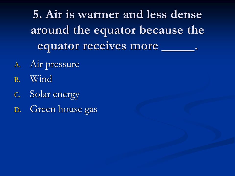 5. Air is warmer and less dense around the equator because the equator receives more _____.