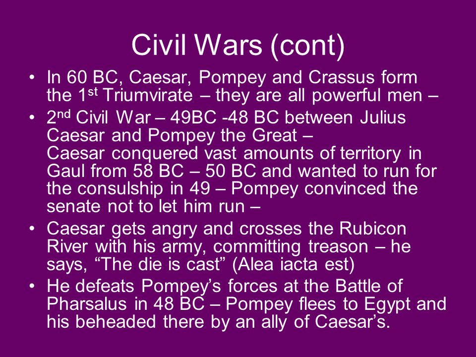 Civil Wars (cont) In 60 BC, Caesar, Pompey and Crassus form the 1st Triumvirate – they are all powerful men –