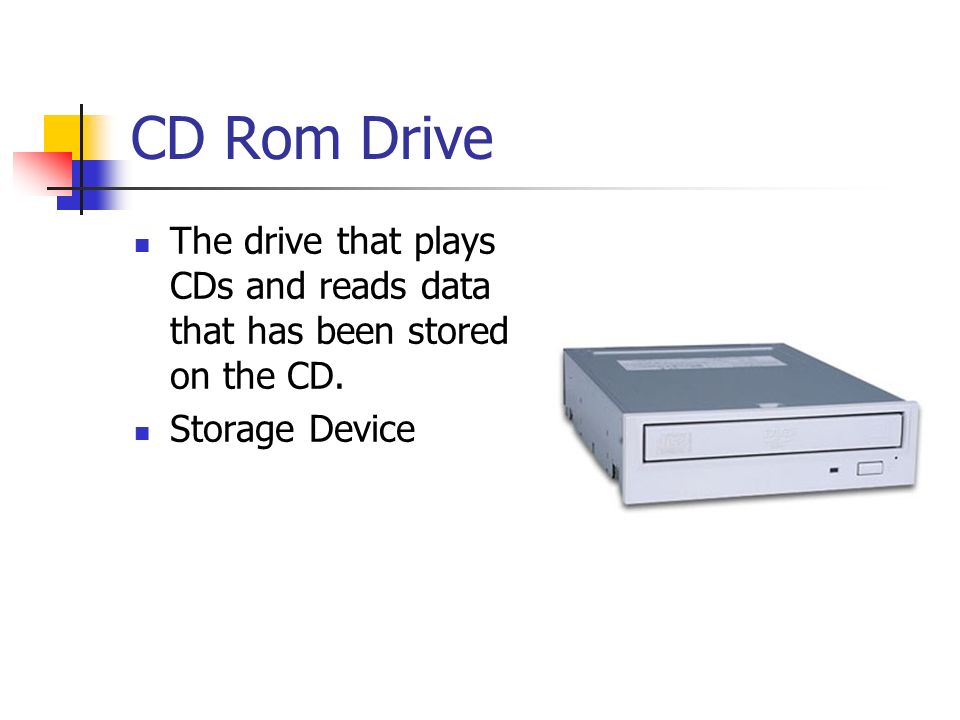 CD Rom Drive The drive that plays CDs and reads data that has been stored on the CD. Storage Device