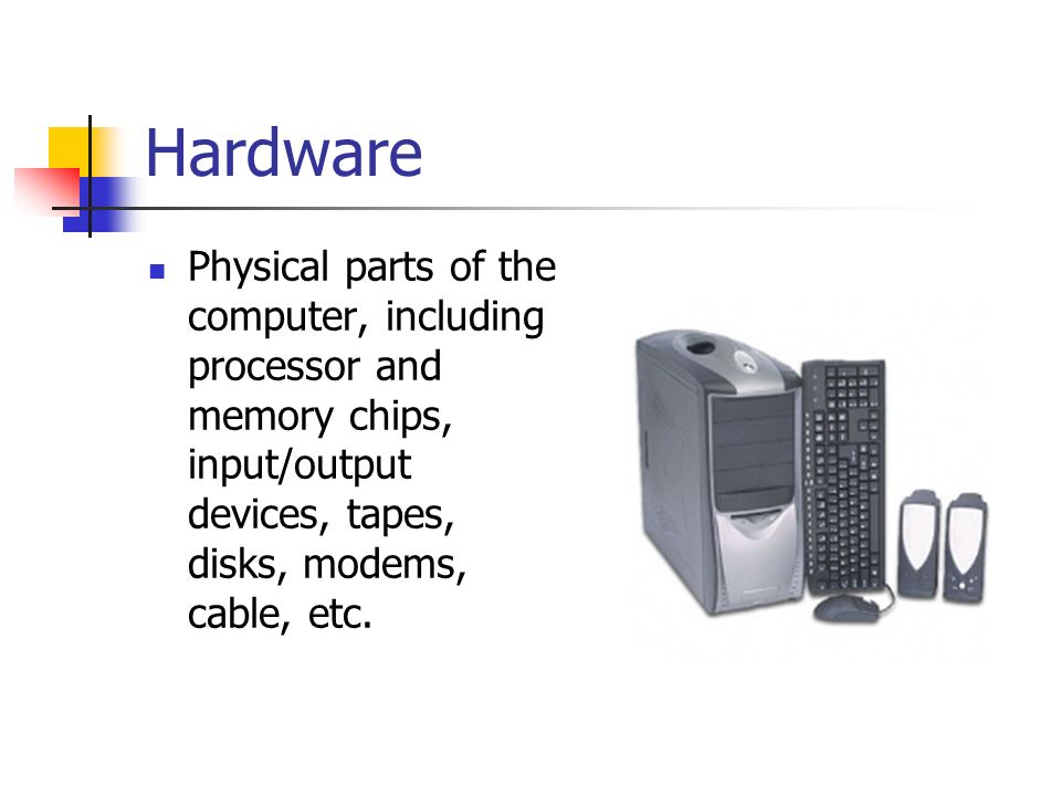 Hardware Physical parts of the computer, including processor and memory chips, input/output devices, tapes, disks, modems, cable, etc.