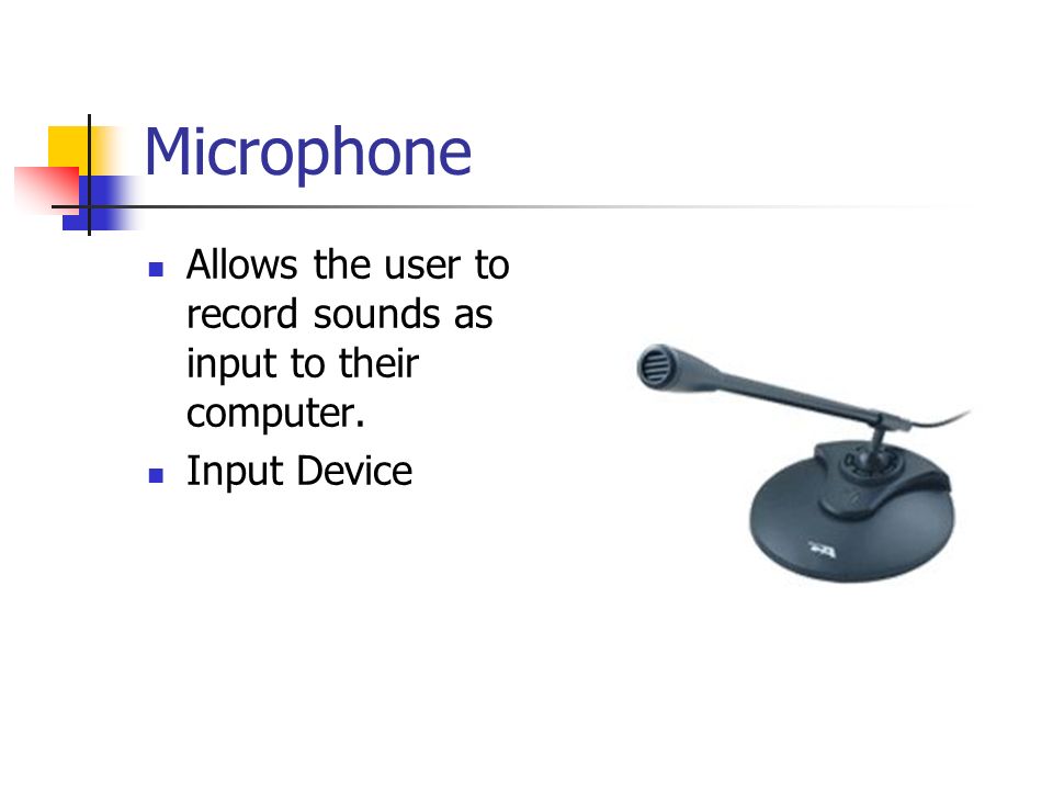 Microphone Allows the user to record sounds as input to their computer. Input Device