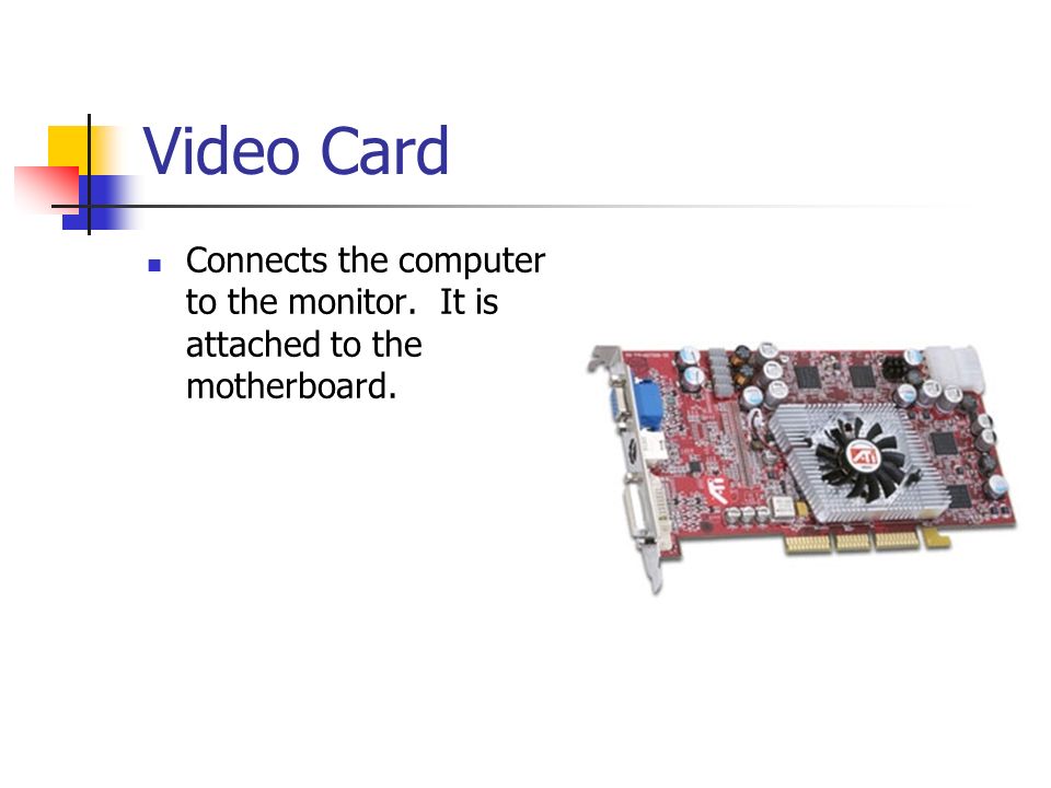 Video Card Connects the computer to the monitor. It is attached to the motherboard.