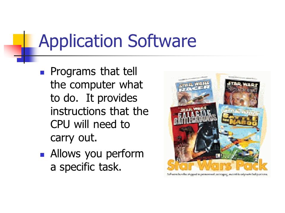 Application Software Programs that tell the computer what to do. It provides instructions that the CPU will need to carry out.