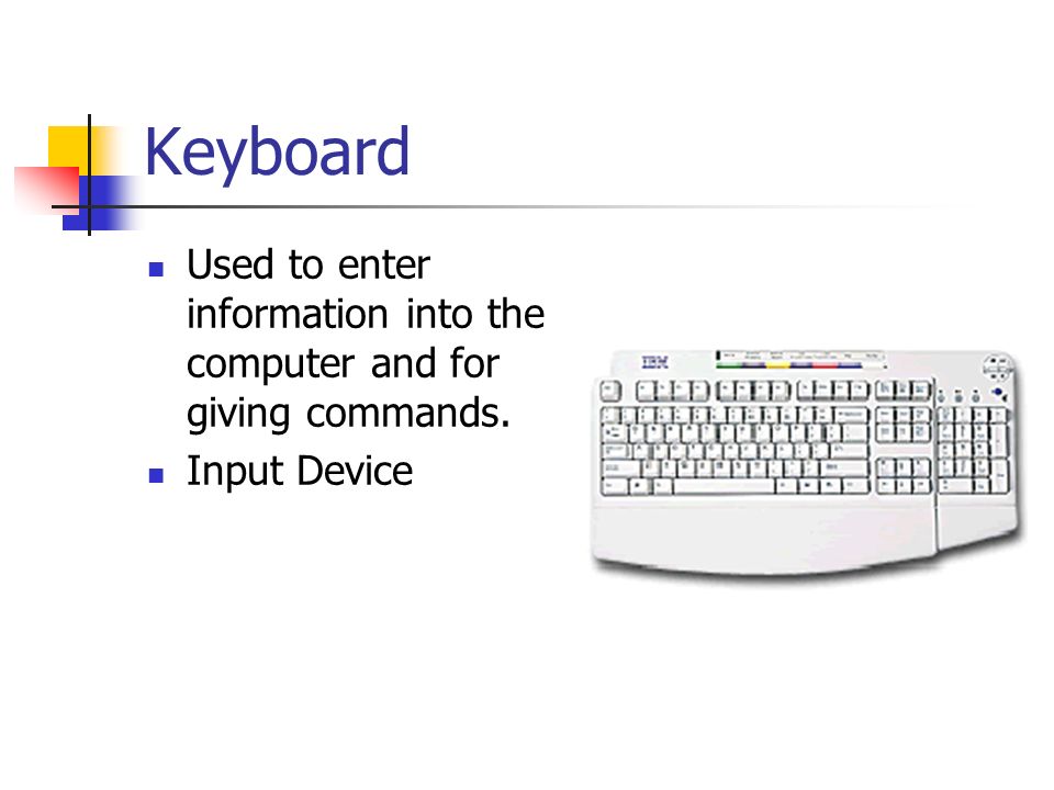 Keyboard Used to enter information into the computer and for giving commands. Input Device