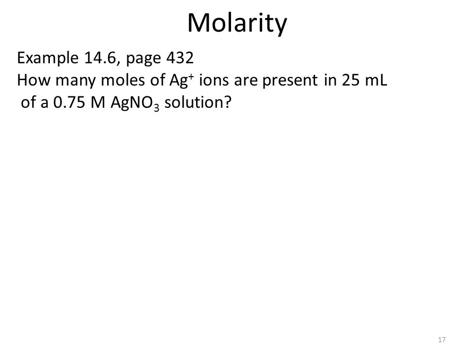 Molarity Example 14.6, page 432 How many moles of Ag+ ions are present in 25 mL of a 0.75 M AgNO3 solution.