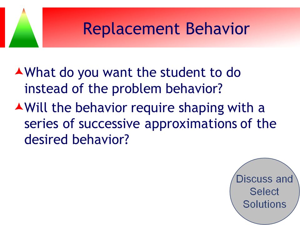 Replacement Behavior What do you want the student to do instead of the problem behavior