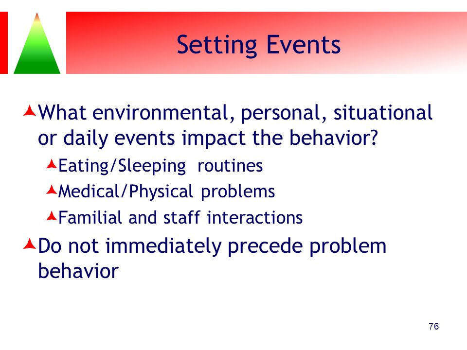 Setting Events What environmental, personal, situational or daily events impact the behavior Eating/Sleeping routines.