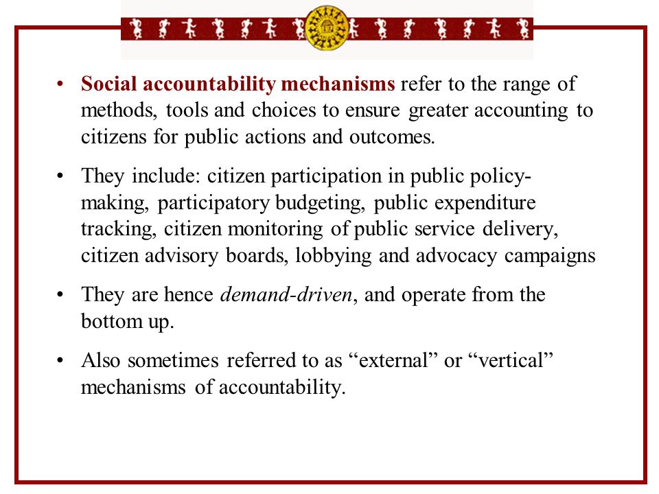 Social accountability mechanisms refer to the range of methods, tools and choices to ensure greater accounting to citizens for public actions and outcomes.