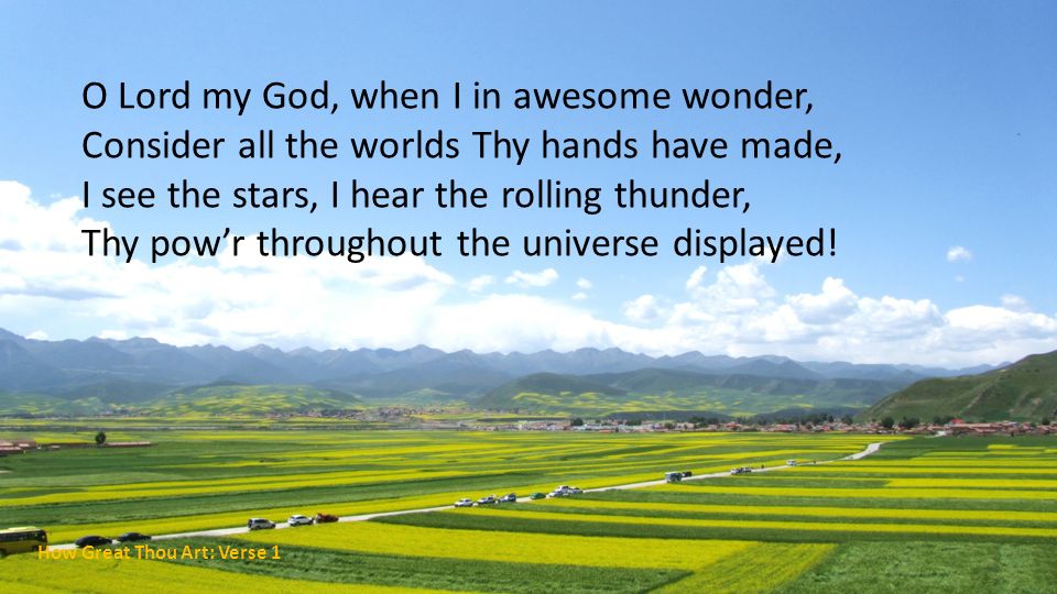 O Lord my God, when I in awesome wonder, Consider all the worlds Thy hands have made, I see the stars, I hear the rolling thunder, Thy pow’r throughout the universe displayed!