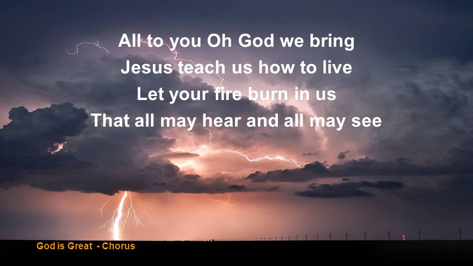 All to you Oh God we bring Jesus teach us how to live