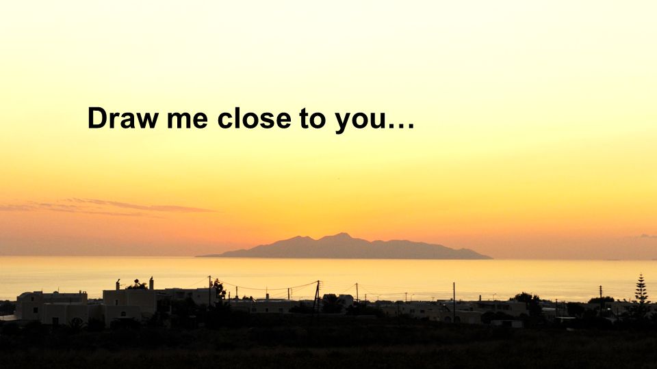 Draw me close to you…