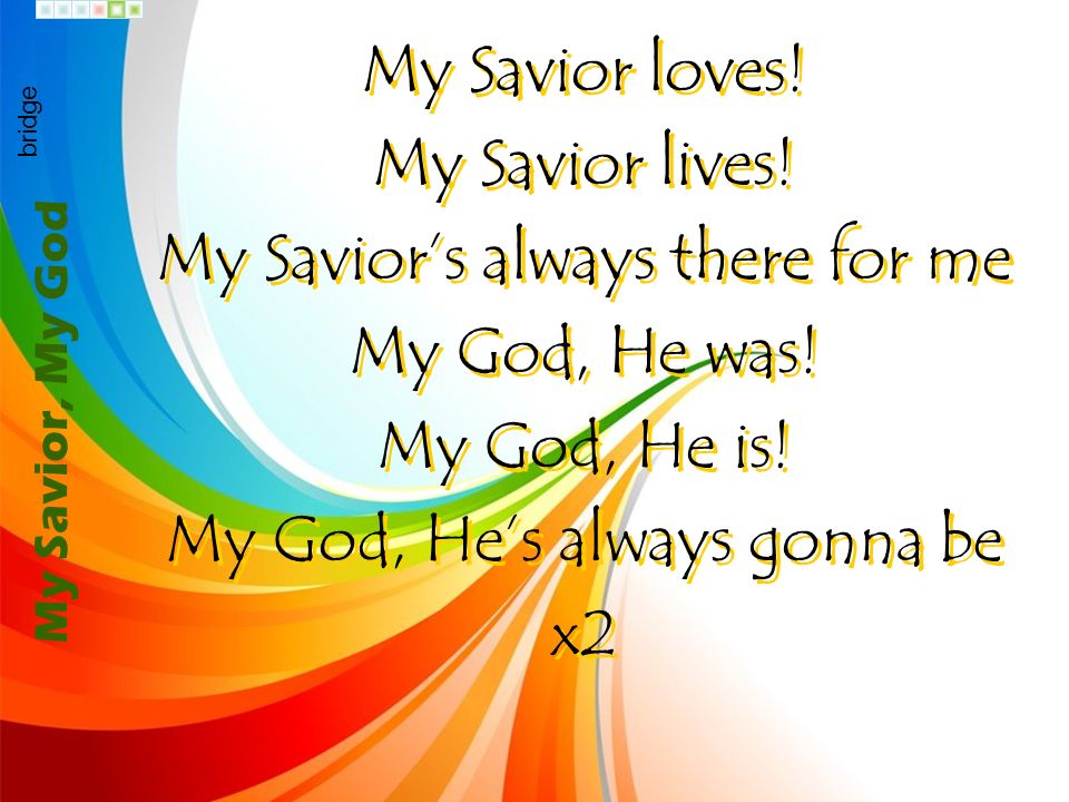 My Savior’s always there for me My God, He was! My God, He is!