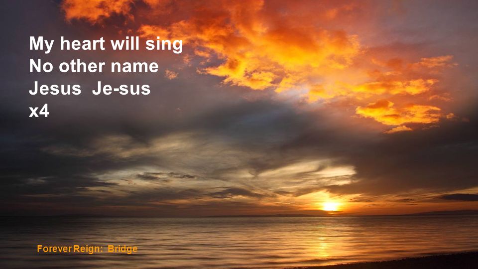 My heart will sing No other name Jesus Je-sus x4 Forever Reign: Bridge