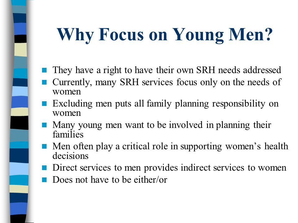 Why Focus on Young Men They have a right to have their own SRH needs addressed. Currently, many SRH services focus only on the needs of women.