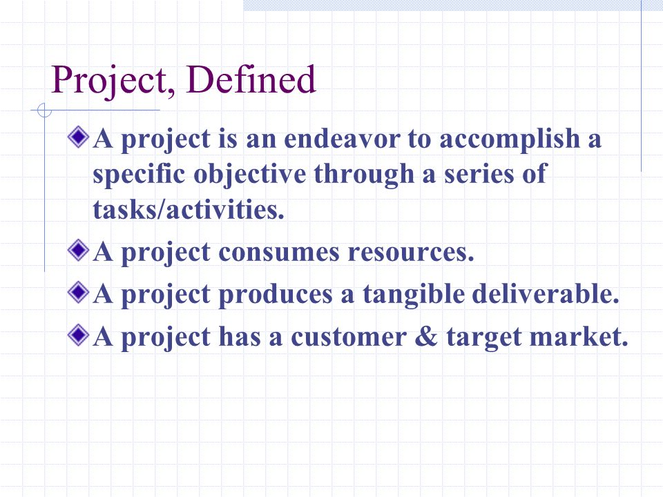 Project, Defined A project is an endeavor to accomplish a specific objective through a series of tasks/activities.